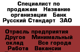Специалист по продажам › Название организации ­ Банк Русский Стандарт, ЗАО › Отрасль предприятия ­ Другое › Минимальный оклад ­ 1 - Все города Работа » Вакансии   . Тыва респ.,Ак-Довурак г.